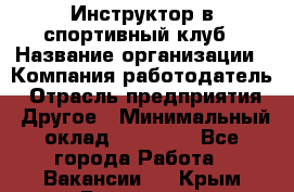 Инструктор в спортивный клуб › Название организации ­ Компания-работодатель › Отрасль предприятия ­ Другое › Минимальный оклад ­ 25 000 - Все города Работа » Вакансии   . Крым,Бахчисарай